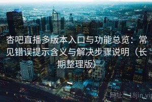 杏吧直播多版本入口与功能总览：常见错误提示含义与解决步骤说明（长期整理版）