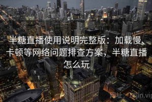半糖直播使用说明完整版：加载慢、卡顿等网络问题排查方案，半糖直播怎么玩