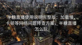 半糖直播使用说明完整版：加载慢、卡顿等网络问题排查方案，半糖直播怎么玩