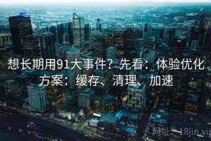 想长期用91大事件？先看：体验优化方案：缓存、清理、加速