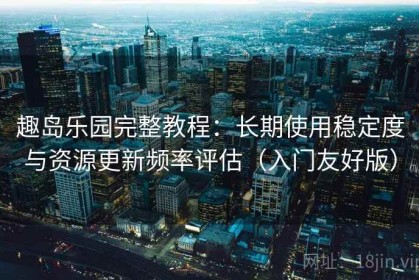 趣岛乐园完整教程：长期使用稳定度与资源更新频率评估（入门友好版）