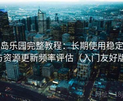 趣岛乐园完整教程：长期使用稳定度与资源更新频率评估（入门友好版）