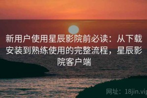 新用户使用星辰影院前必读：从下载安装到熟练使用的完整流程，星辰影院客户端