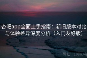 杏吧app全面上手指南：新旧版本对比与体验差异深度分析（入门友好版）