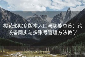 樱花影院多版本入口与功能总览：跨设备同步与多账号管理方法教学