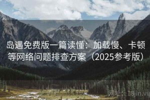 岛遇免费版一篇读懂：加载慢、卡顿等网络问题排查方案（2025参考版）