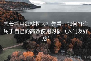 想长期用红桃视频？先看：如何打造属于自己的高效使用习惯（入门友好版）