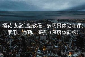 樱花动漫完整教程：多场景体验测评：家用、通勤、深夜（深度体验版）
