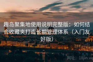 趣岛聚集地使用说明完整版：如何结合收藏夹打造长期管理体系（入门友好版）