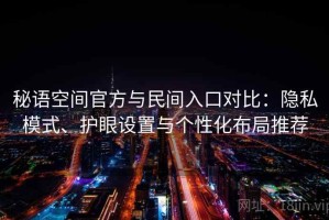 秘语空间官方与民间入口对比：隐私模式、护眼设置与个性化布局推荐