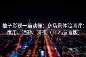 柚子影视一篇读懂：多场景体验测评：家用、通勤、深夜（2025参考版）