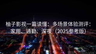 柚子影视一篇读懂：多场景体验测评：家用、通勤、深夜（2025参考版）