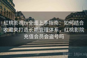 红桃影视tv全面上手指南：如何结合收藏夹打造长期管理体系，红桃影院充值会员会盗号吗