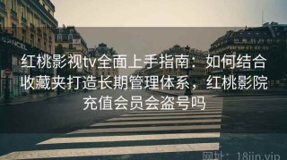 红桃影视tv全面上手指南：如何结合收藏夹打造长期管理体系，红桃影院充值会员会盗号吗