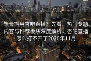 想长期用杏吧直播？先看：热门专题内容与推荐板块深度解析，杏吧直播怎么打不开了2020年11月