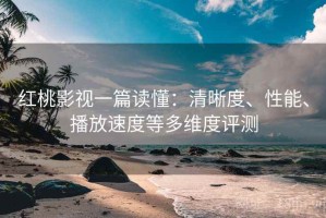 红桃影视一篇读懂：清晰度、性能、播放速度等多维度评测