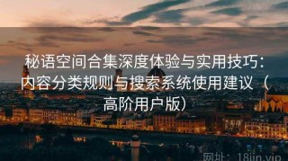 秘语空间合集深度体验与实用技巧：内容分类规则与搜索系统使用建议（高阶用户版）