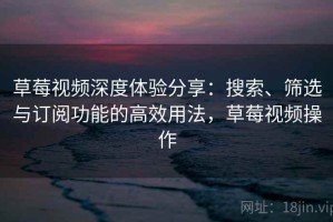 草莓视频深度体验分享：搜索、筛选与订阅功能的高效用法，草莓视频操作