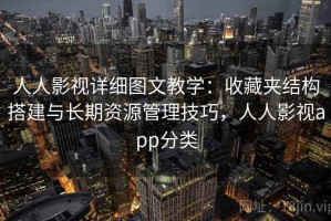 人人影视详细图文教学：收藏夹结构搭建与长期资源管理技巧，人人影视app分类