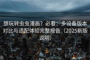 想玩转虫虫漫画？必看：多设备版本对比与适配体验完整报告（2025新版说明）