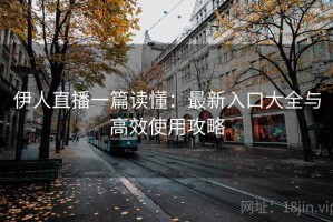 伊人直播一篇读懂：最新入口大全与高效使用攻略