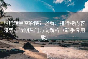 想玩转星空影院？必看：排行榜内容趋势与近期热门方向解析（新手专用版）