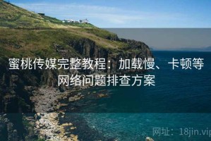 蜜桃传媒完整教程：加载慢、卡顿等网络问题排查方案