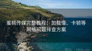 蜜桃传媒完整教程：加载慢、卡顿等网络问题排查方案