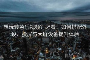 想玩转芭乐视频？必看：如何搭配外设、投屏与大屏设备提升体验