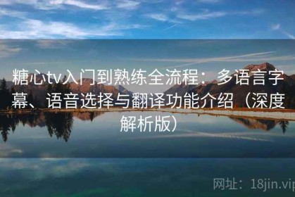 糖心tv入门到熟练全流程：多语言字幕、语音选择与翻译功能介绍（深度解析版）