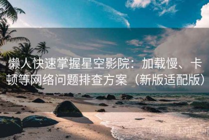 懒人快速掌握星空影院：加载慢、卡顿等网络问题排查方案（新版适配版）