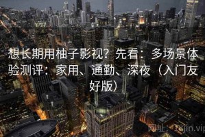 想长期用柚子影视？先看：多场景体验测评：家用、通勤、深夜（入门友好版）