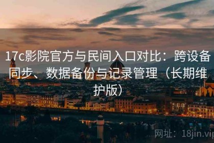 17c影院官方与民间入口对比：跨设备同步、数据备份与记录管理（长期维护版）