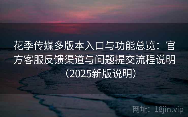 花季传媒多版本入口与功能总览：官方客服反馈渠道与问题提交流程说明（2025新版说明）