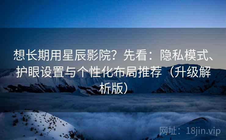 想长期用星辰影院？先看：隐私模式、护眼设置与个性化布局推荐（升级解析版）