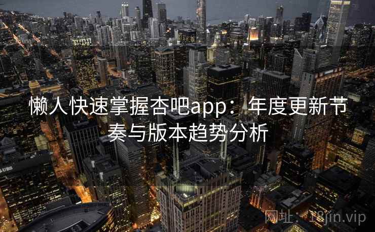 懒人快速掌握杏吧app：年度更新节奏与版本趋势分析