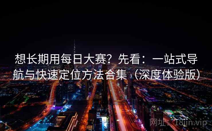 想长期用每日大赛?先看:一站式导航与快速定位方法合集(深度体验版) 想长期用每日大赛?先看:一站式导航与快速定位方法合集(深度体验版)