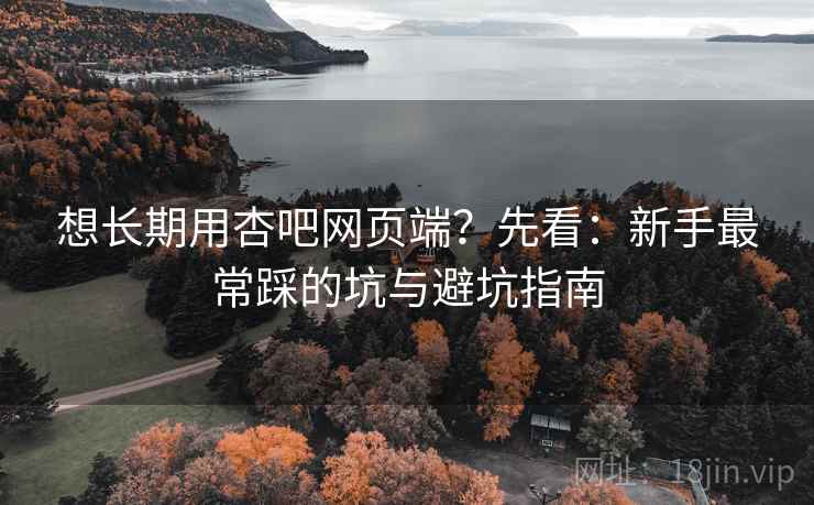 想长期用杏吧网页端?先看:新手最常踩的坑与避坑指南 想长期用杏吧网页端?先看:新手最常踩的坑与避坑指南