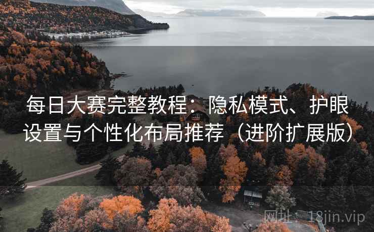 每日大赛完整教程:隐私模式、护眼设置与个性化布局推荐(进阶扩展版) 每日大赛完整教程:隐私模式、护眼设置与个性化布局推荐(进阶扩展版)
