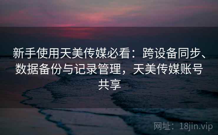 新手使用天美传媒必看:跨设备同步、数据备份与记录管理,天美传媒账号共享 新手使用天美传媒必看:跨设备同步、数据备份与记录管理,天美传媒账号共享