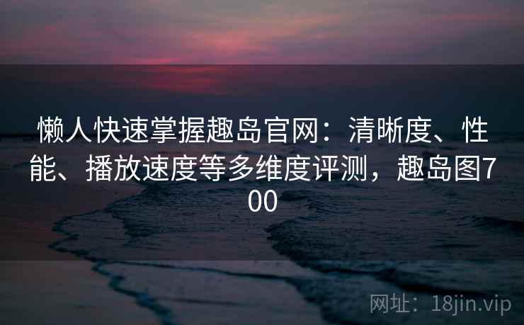 懒人快速掌握趣岛官网：清晰度、性能、播放速度等多维度评测，趣岛图700