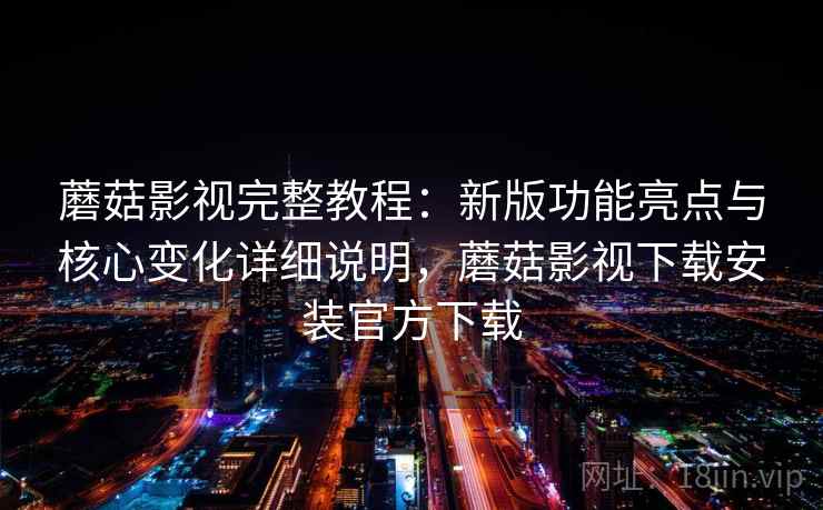 蘑菇影视完整教程：新版功能亮点与核心变化详细说明，蘑菇影视下载安装官方下载