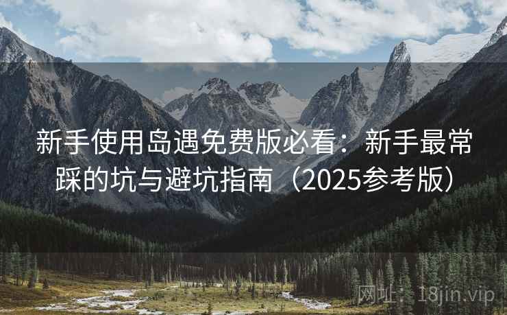 新手使用岛遇免费版必看：新手最常踩的坑与避坑指南（2025参考版）