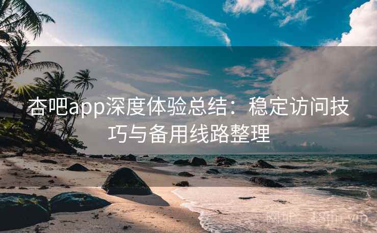 杏吧app深度体验总结：稳定访问技巧与备用线路整理