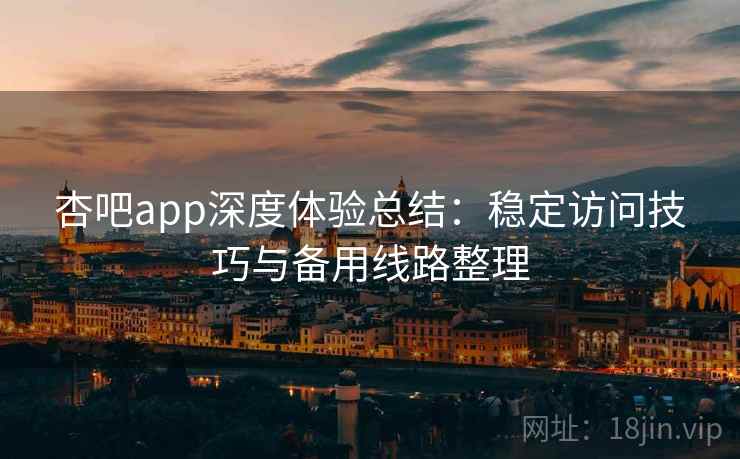 杏吧app深度体验总结：稳定访问技巧与备用线路整理