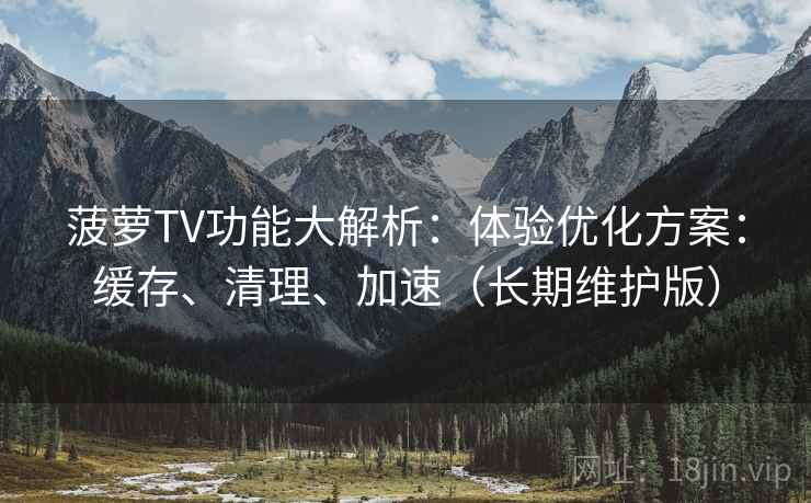 菠萝TV功能大解析:体验优化方案:缓存、清理、加速(长期维护版) 菠萝TV功能大解析:体验优化方案:缓存、清理、加速(长期维护版)