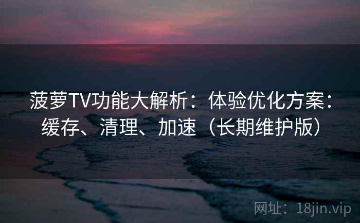 菠萝TV功能大解析:体验优化方案:缓存、清理、加速(长期维护版) 菠萝TV功能大解析:体验优化方案:缓存、清理、加速(长期维护版)