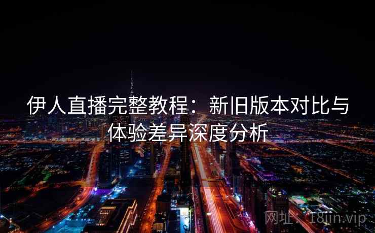 伊人直播完整教程:新旧版本对比与体验差异深度分析 伊人直播完整教程:新旧版本对比与体验差异深度分析