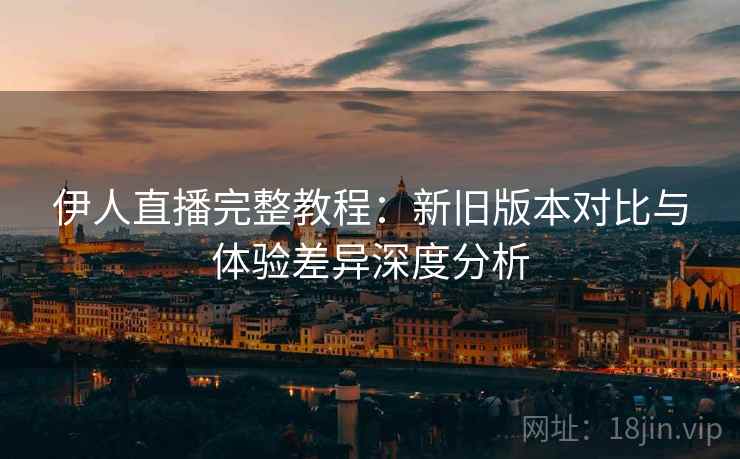 伊人直播完整教程:新旧版本对比与体验差异深度分析 伊人直播完整教程:新旧版本对比与体验差异深度分析