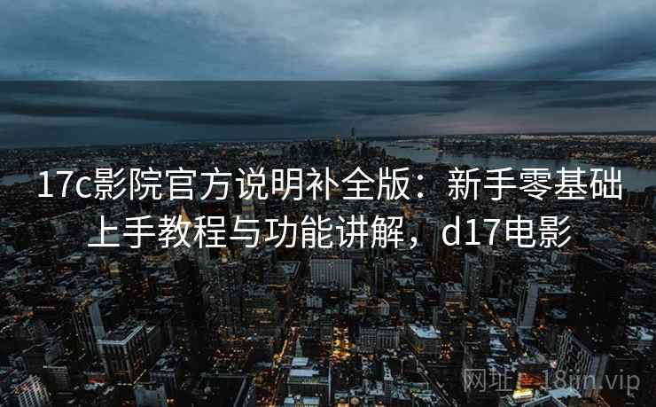 17c影院官方说明补全版：新手零基础上手教程与功能讲解，d17电影
